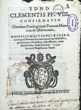 S.D.N.D. Clementis PP. VIII. Confirmatio omnium privilegiorum Fratrum Minorum de Observantia, Monialium S. Clarae, necnon de Poenitentia nuncupatorum Ordinibus, per Summos Pontifices concessorum, nunc denuo facta, Anno Domini. 1597. Sui vero Pontificatus Sexto.